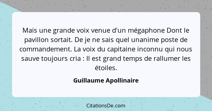 Mais une grande voix venue d'un mégaphone Dont le pavillon sortait. De je ne sais quel unanime poste de commandement. La voix... - Guillaume Apollinaire