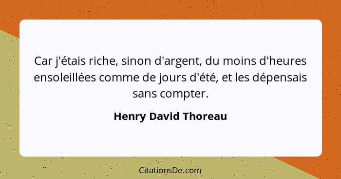 Car j'étais riche, sinon d'argent, du moins d'heures ensoleillées comme de jours d'été, et les dépensais sans compter.... - Henry David Thoreau