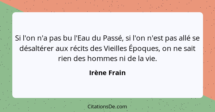 Si l'on n'a pas bu l'Eau du Passé, si l'on n'est pas allé se désaltérer aux récits des Vieilles Époques, on ne sait rien des hommes ni d... - Irène Frain