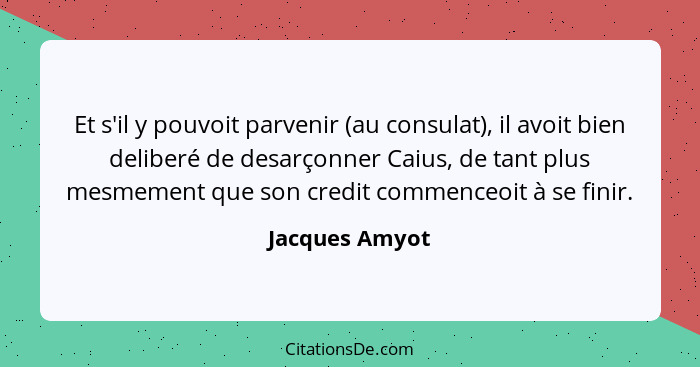 Et s'il y pouvoit parvenir (au consulat), il avoit bien deliberé de desarçonner Caius, de tant plus mesmement que son credit commenceo... - Jacques Amyot