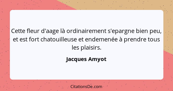 Cette fleur d'aage là ordinairement s'epargne bien peu, et est fort chatouilleuse et endemenée à prendre tous les plaisirs.... - Jacques Amyot