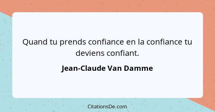 Quand tu prends confiance en la confiance tu deviens confiant.... - Jean-Claude Van Damme