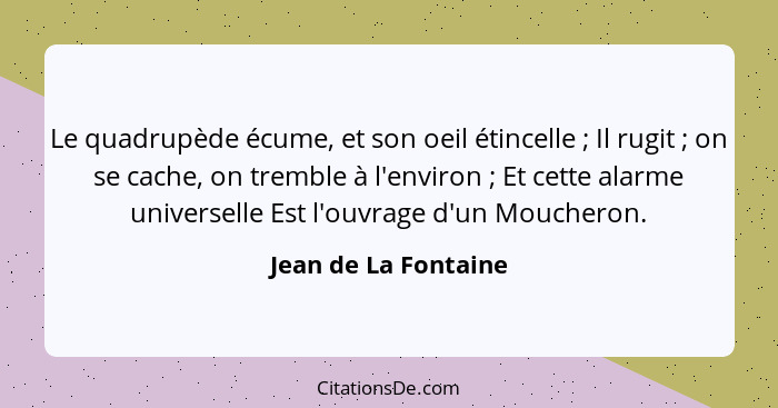 Le quadrupède écume, et son oeil étincelle ; Il rugit ; on se cache, on tremble à l'environ ; Et cette alarme uni... - Jean de La Fontaine