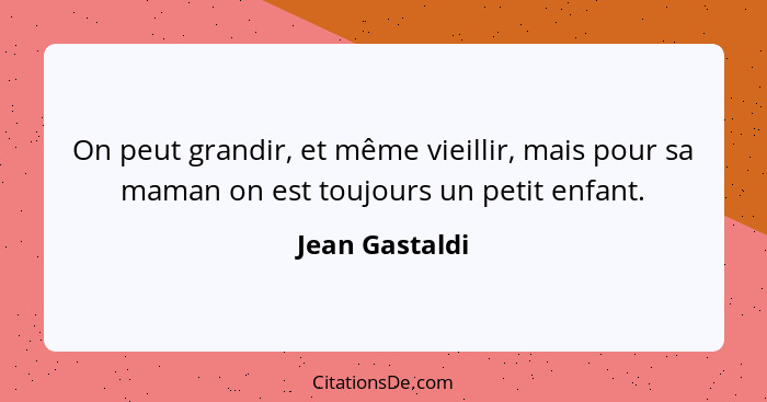 On peut grandir, et même vieillir, mais pour sa maman on est toujours un petit enfant.... - Jean Gastaldi