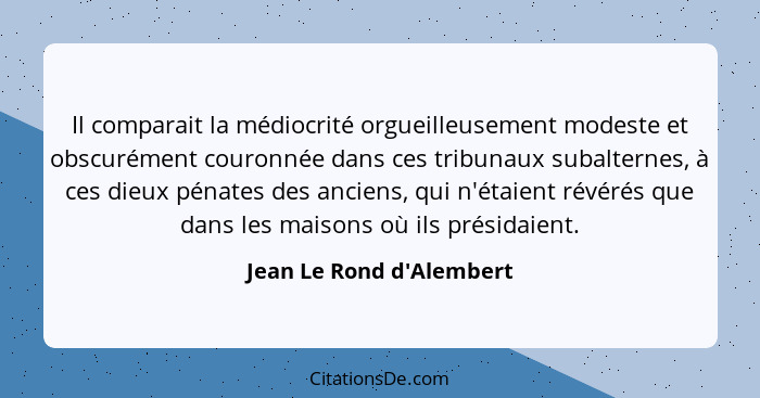 Il comparait la médiocrité orgueilleusement modeste et obscurément couronnée dans ces tribunaux subalternes, à ces dieux... - Jean Le Rond d'Alembert