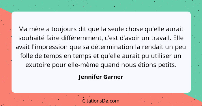 Ma mère a toujours dit que la seule chose qu'elle aurait souhaité faire différemment, c'est d'avoir un travail. Elle avait l'impress... - Jennifer Garner