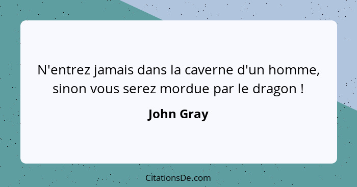 N'entrez jamais dans la caverne d'un homme, sinon vous serez mordue par le dragon !... - John Gray