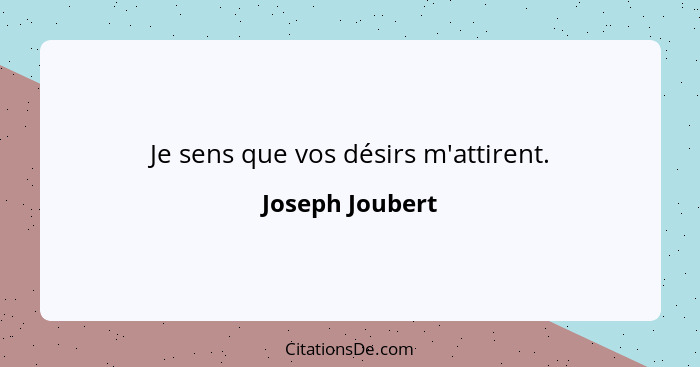 Je sens que vos désirs m'attirent.... - Joseph Joubert