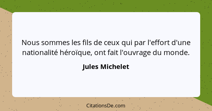 Nous sommes les fils de ceux qui par l'effort d'une nationalité héroïque, ont fait l'ouvrage du monde.... - Jules Michelet