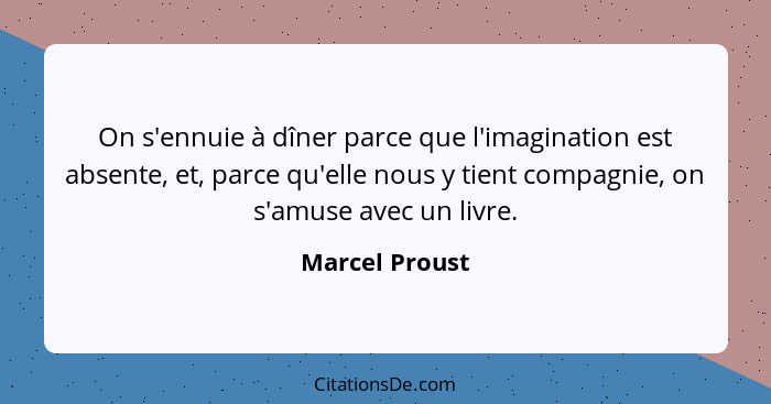 On s'ennuie à dîner parce que l'imagination est absente, et, parce qu'elle nous y tient compagnie, on s'amuse avec un livre.... - Marcel Proust