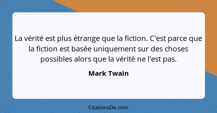 La vérité est plus étrange que la fiction. C'est parce que la fiction est basée uniquement sur des choses possibles alors que la vérité n... - Mark Twain