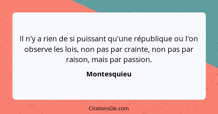 Il n'y a rien de si puissant qu'une république ou l'on observe les lois, non pas par crainte, non pas par raison, mais par passion.... - Montesquieu