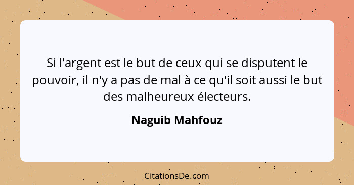 Si l'argent est le but de ceux qui se disputent le pouvoir, il n'y a pas de mal à ce qu'il soit aussi le but des malheureux électeurs... - Naguib Mahfouz