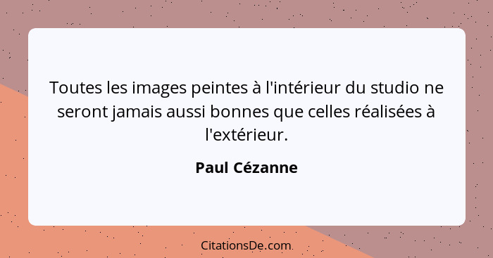 Toutes les images peintes à l'intérieur du studio ne seront jamais aussi bonnes que celles réalisées à l'extérieur.... - Paul Cézanne