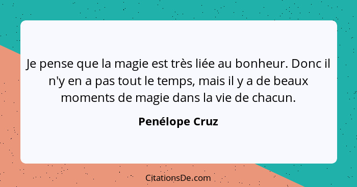 Je pense que la magie est très liée au bonheur. Donc il n'y en a pas tout le temps, mais il y a de beaux moments de magie dans la vie... - Penélope Cruz