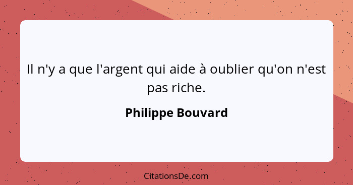 Il n'y a que l'argent qui aide à oublier qu'on n'est pas riche.... - Philippe Bouvard