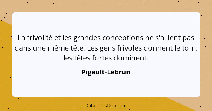 La frivolité et les grandes conceptions ne s'allient pas dans une même tête. Les gens frivoles donnent le ton ; les têtes fortes... - Pigault-Lebrun