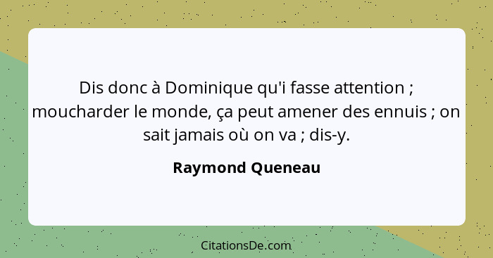 Dis donc à Dominique qu'i fasse attention ; moucharder le monde, ça peut amener des ennuis ; on sait jamais où on va ... - Raymond Queneau