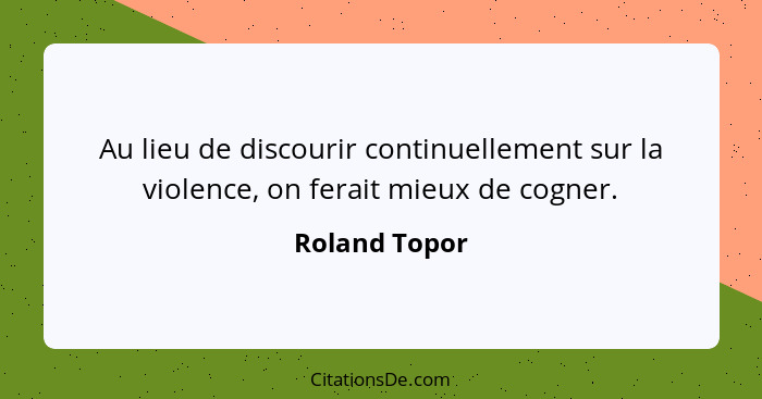 Au lieu de discourir continuellement sur la violence, on ferait mieux de cogner.... - Roland Topor