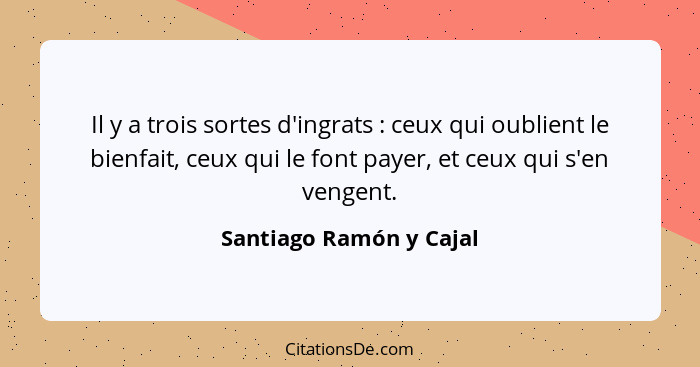 Il y a trois sortes d'ingrats : ceux qui oublient le bienfait, ceux qui le font payer, et ceux qui s'en vengent.... - Santiago Ramón y Cajal