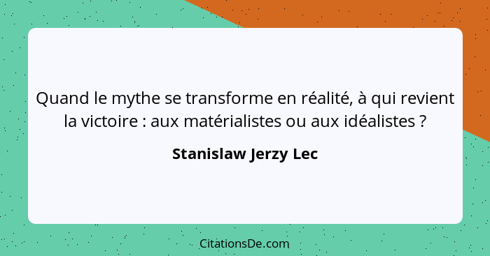 Quand le mythe se transforme en réalité, à qui revient la victoire : aux matérialistes ou aux idéalistes ?... - Stanislaw Jerzy Lec