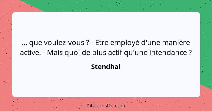 ... que voulez-vous ? - Etre employé d'une manière active. - Mais quoi de plus actif qu'une intendance ?... - Stendhal