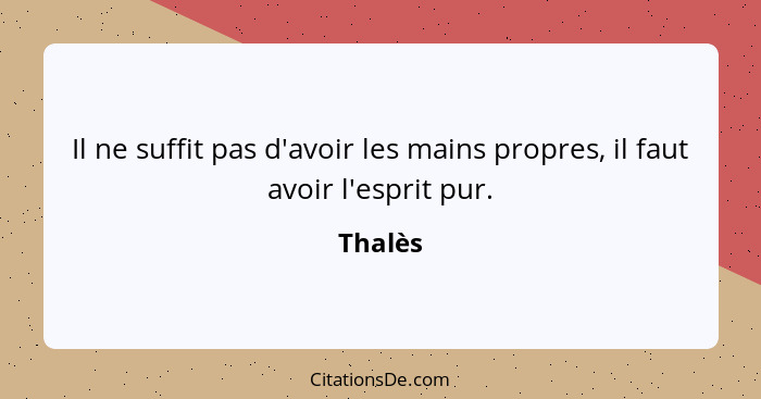 Il ne suffit pas d'avoir les mains propres, il faut avoir l'esprit pur.... - Thalès