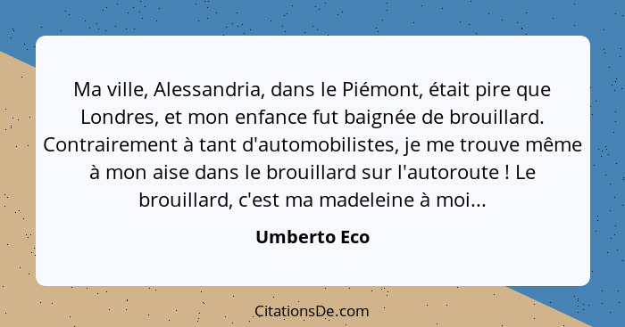 Ma ville, Alessandria, dans le Piémont, était pire que Londres, et mon enfance fut baignée de brouillard. Contrairement à tant d'automob... - Umberto Eco