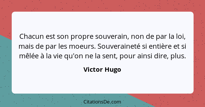 Chacun est son propre souverain, non de par la loi, mais de par les moeurs. Souveraineté si entière et si mêlée à la vie qu'on ne la sen... - Victor Hugo