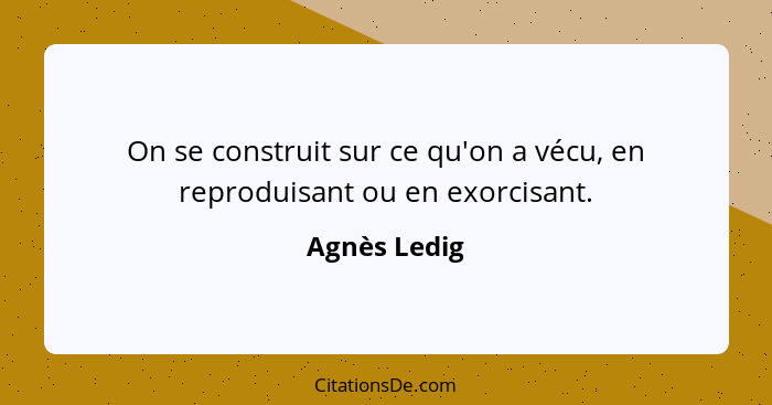 On se construit sur ce qu'on a vécu, en reproduisant ou en exorcisant.... - Agnès Ledig