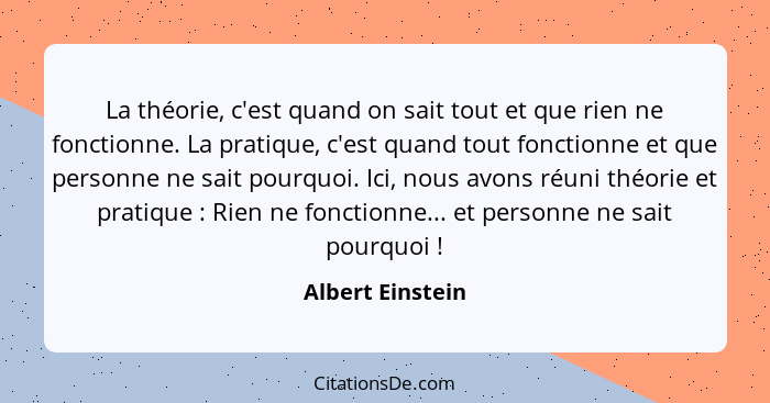 La théorie, c'est quand on sait tout et que rien ne fonctionne. La pratique, c'est quand tout fonctionne et que personne ne sait pou... - Albert Einstein