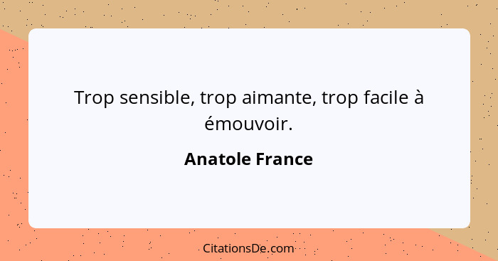 Trop sensible, trop aimante, trop facile à émouvoir.... - Anatole France