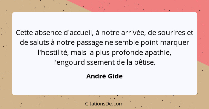 Cette absence d'accueil, à notre arrivée, de sourires et de saluts à notre passage ne semble point marquer l'hostilité, mais la plus prof... - André Gide