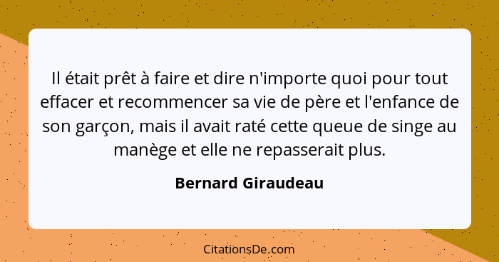 Il était prêt à faire et dire n'importe quoi pour tout effacer et recommencer sa vie de père et l'enfance de son garçon, mais il a... - Bernard Giraudeau