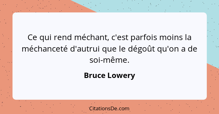 Ce qui rend méchant, c'est parfois moins la méchanceté d'autrui que le dégoût qu'on a de soi-même.... - Bruce Lowery