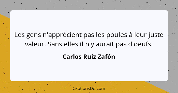 Les gens n'apprécient pas les poules à leur juste valeur. Sans elles il n'y aurait pas d'oeufs.... - Carlos Ruiz Zafón