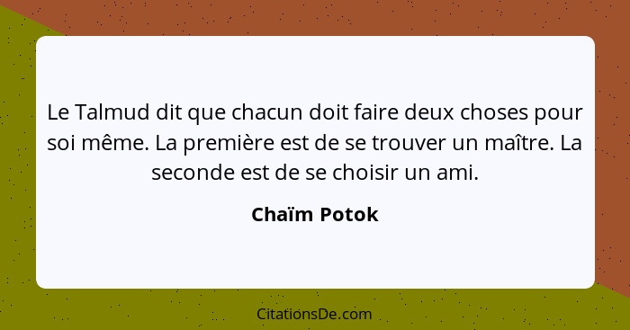 Le Talmud dit que chacun doit faire deux choses pour soi même. La première est de se trouver un maître. La seconde est de se choisir un... - Chaïm Potok