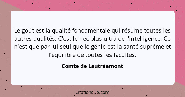 Le goût est la qualité fondamentale qui résume toutes les autres qualités. C'est le nec plus ultra de l'intelligence. Ce n'est... - Comte de Lautréamont