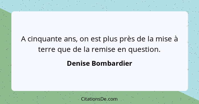 A cinquante ans, on est plus près de la mise à terre que de la remise en question.... - Denise Bombardier