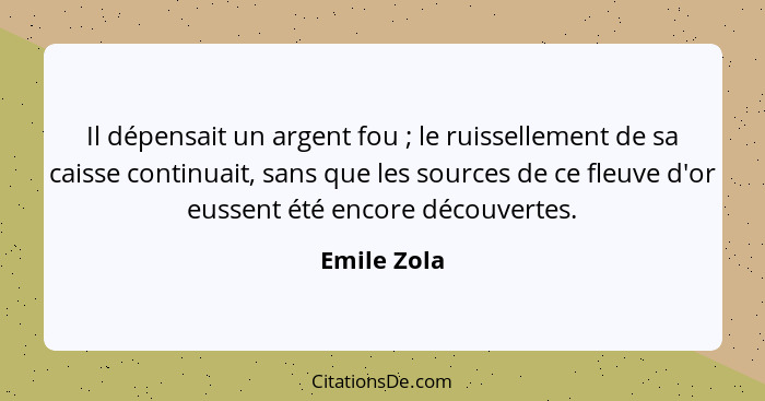 Il dépensait un argent fou ; le ruissellement de sa caisse continuait, sans que les sources de ce fleuve d'or eussent été encore déc... - Emile Zola