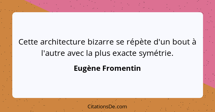 Cette architecture bizarre se répète d'un bout à l'autre avec la plus exacte symétrie.... - Eugène Fromentin