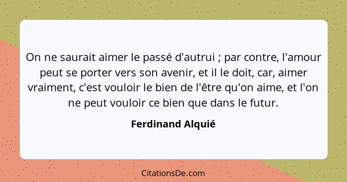 On ne saurait aimer le passé d'autrui ; par contre, l'amour peut se porter vers son avenir, et il le doit, car, aimer vraiment... - Ferdinand Alquié