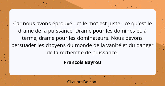 Car nous avons éprouvé - et le mot est juste - ce qu'est le drame de la puissance. Drame pour les dominés et, à terme, drame pour le... - François Bayrou