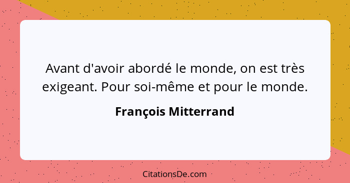 Avant d'avoir abordé le monde, on est très exigeant. Pour soi-même et pour le monde.... - François Mitterrand