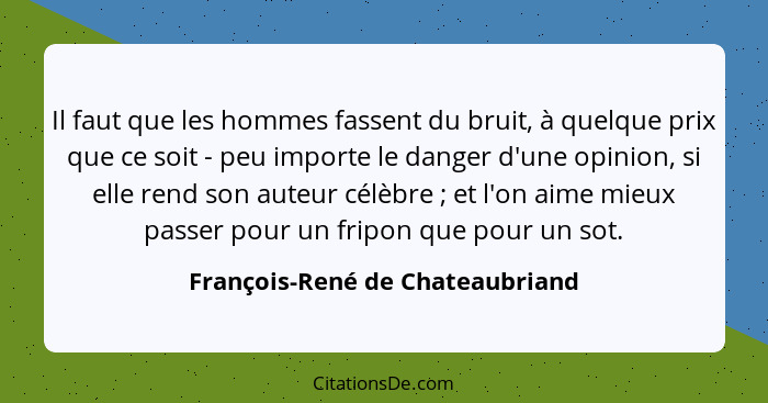 Il faut que les hommes fassent du bruit, à quelque prix que ce soit - peu importe le danger d'une opinion, si elle re... - François-René de Chateaubriand