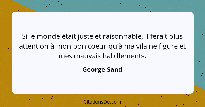 Si le monde était juste et raisonnable, il ferait plus attention à mon bon coeur qu'à ma vilaine figure et mes mauvais habillements.... - George Sand