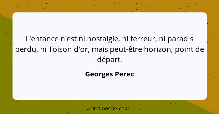 L'enfance n'est ni nostalgie, ni terreur, ni paradis perdu, ni Toison d'or, mais peut-être horizon, point de départ.... - Georges Perec