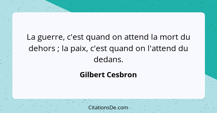 La guerre, c'est quand on attend la mort du dehors ; la paix, c'est quand on l'attend du dedans.... - Gilbert Cesbron