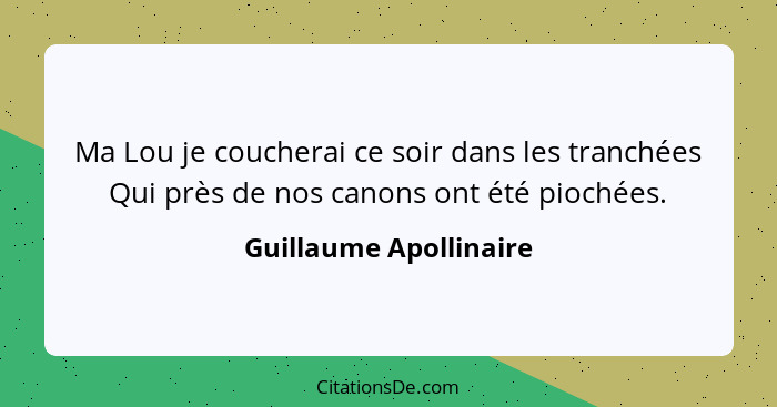 Ma Lou je coucherai ce soir dans les tranchées Qui près de nos canons ont été piochées.... - Guillaume Apollinaire