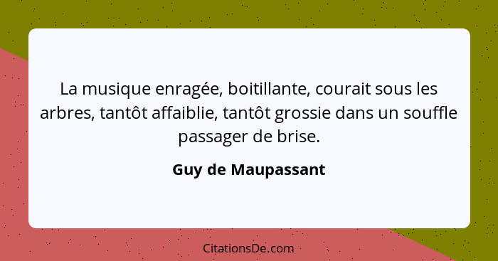 La musique enragée, boitillante, courait sous les arbres, tantôt affaiblie, tantôt grossie dans un souffle passager de brise.... - Guy de Maupassant